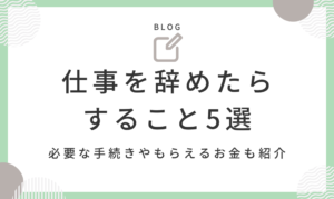 仕事辞めたらすること5選｜もらえるお金や必要な手続きの順番も紹介
