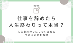 仕事を辞めたら人生終わりって本当？｜人生を終わりにしないためにできることを解説